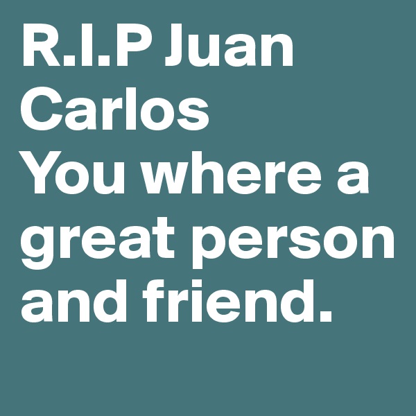 R.I.P Juan Carlos
You where a great person and friend.