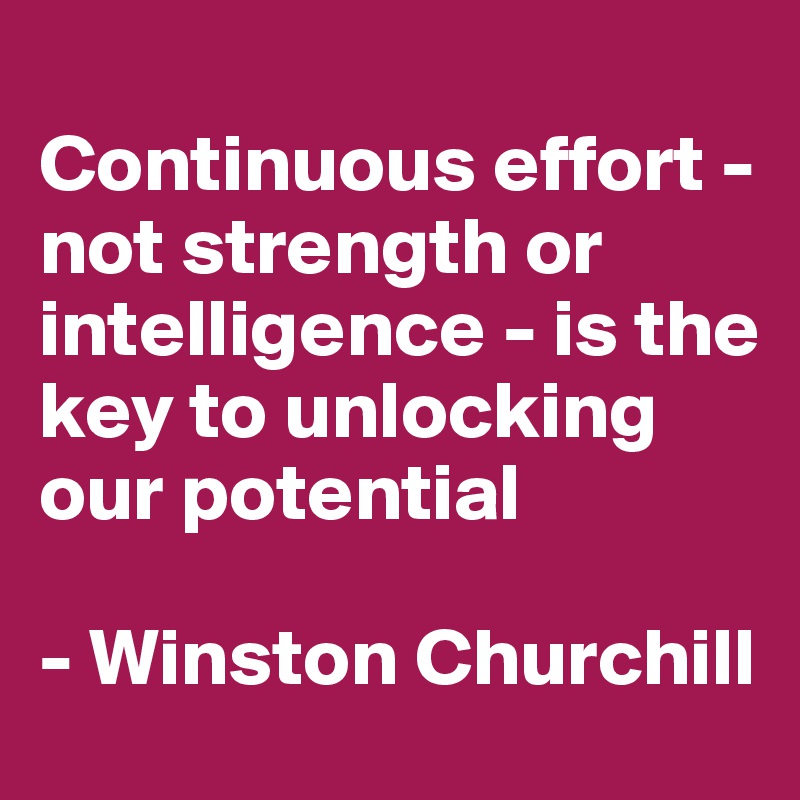 
Continuous effort - not strength or intelligence - is the key to unlocking our potential

- Winston Churchill