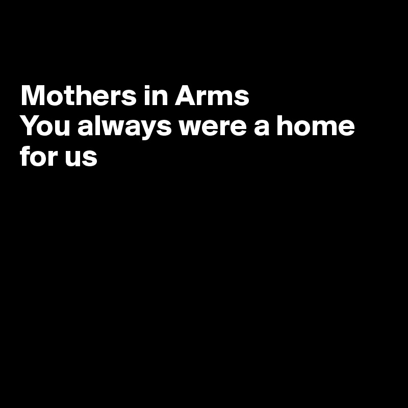 

Mothers in Arms
You always were a home for us






