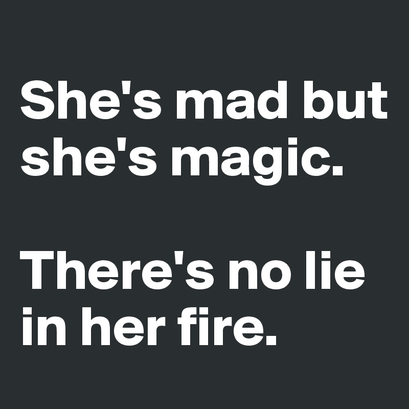 
She's mad but she's magic. 

There's no lie in her fire.