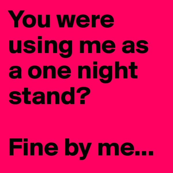 You were using me as a one night stand?

Fine by me...