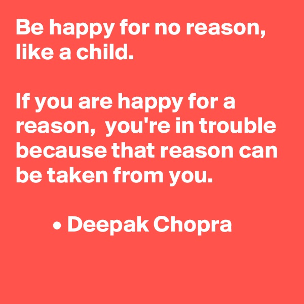 Be happy for no reason,  like a child.

If you are happy for a reason,  you're in trouble because that reason can be taken from you.  

        • Deepak Chopra

      