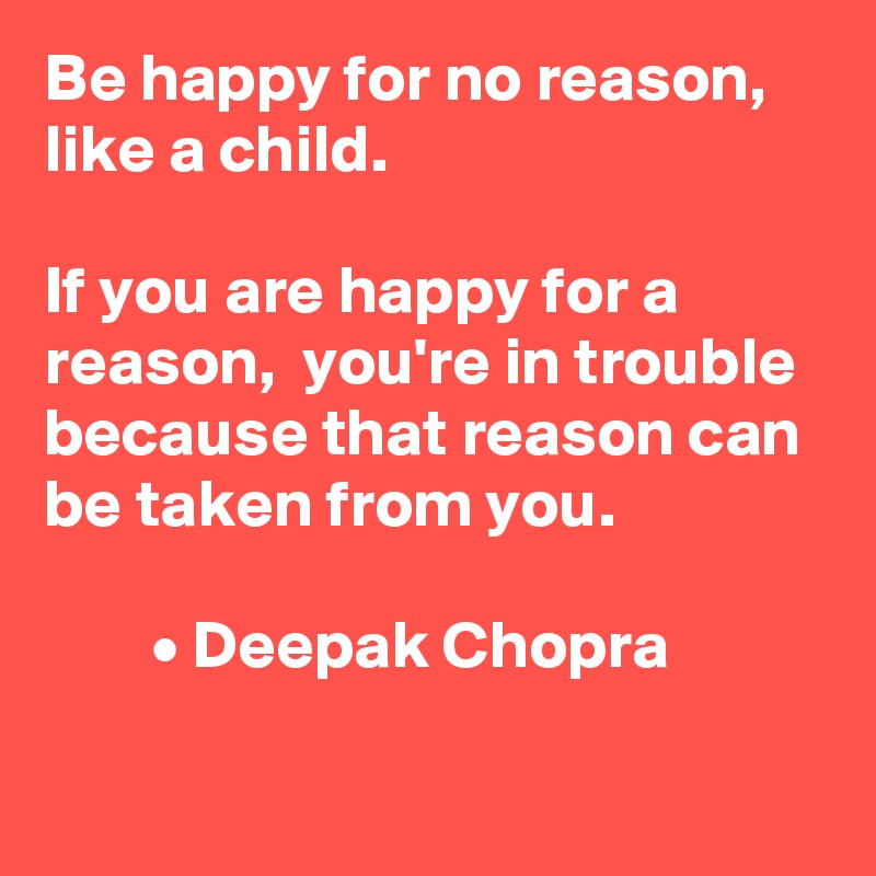 Be happy for no reason,  like a child.

If you are happy for a reason,  you're in trouble because that reason can be taken from you.  

        • Deepak Chopra

      