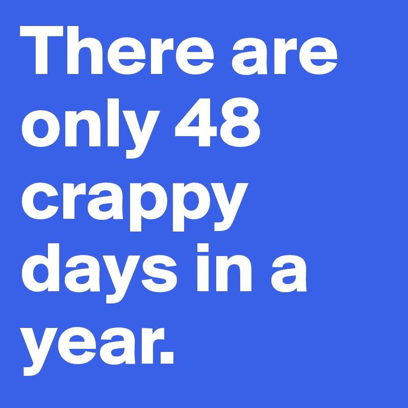 There are only 48 crappy days in a year. 