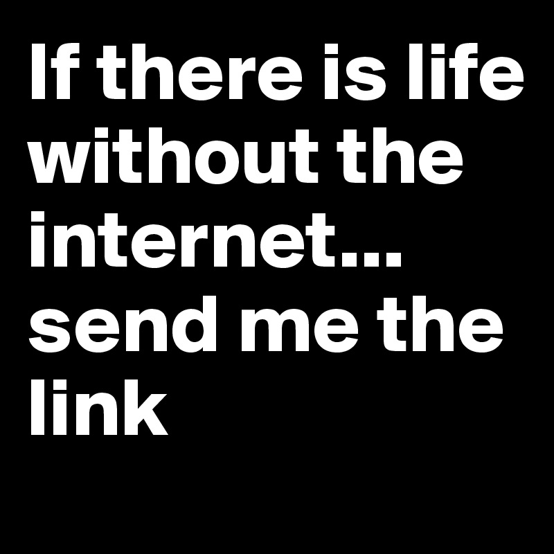 If there is life without the internet... send me the link