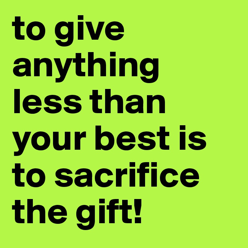 to give anything less than your best is to sacrifice the gift!