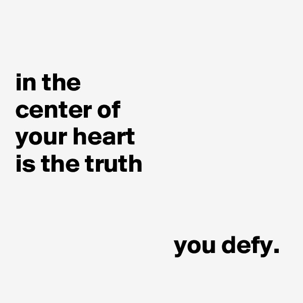 

in the
center of
your heart
is the truth


                               you defy.
