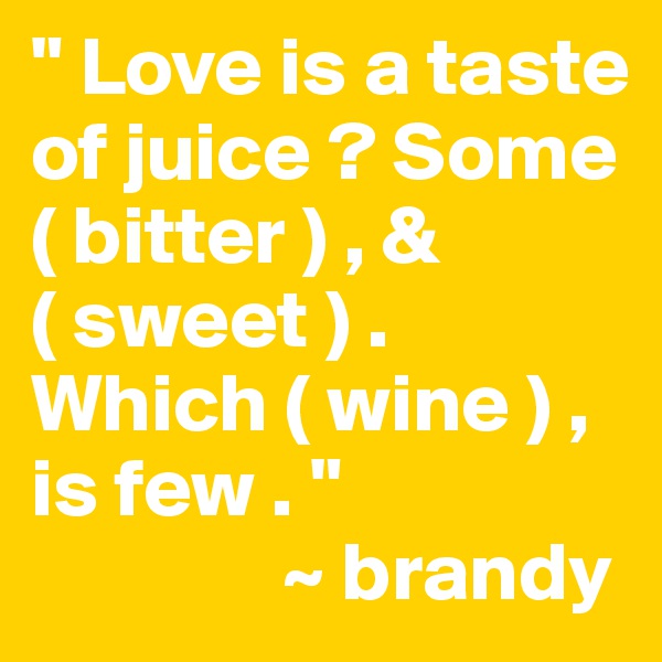 " Love is a taste of juice ? Some ( bitter ) , & ( sweet ) . Which ( wine ) , is few . " 
               ~ brandy