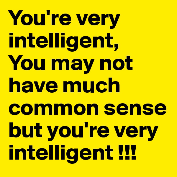 You're very intelligent, 
You may not have much common sense but you're very intelligent !!!