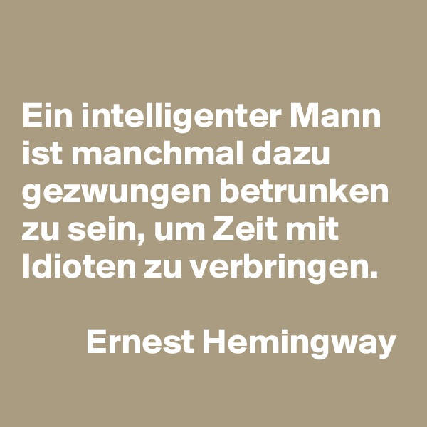 

Ein intelligenter Mann ist manchmal dazu gezwungen betrunken zu sein, um Zeit mit Idioten zu verbringen.

         Ernest Hemingway