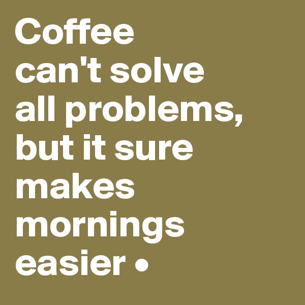 Coffee
can't solve
all problems,
but it sure makes mornings easier •