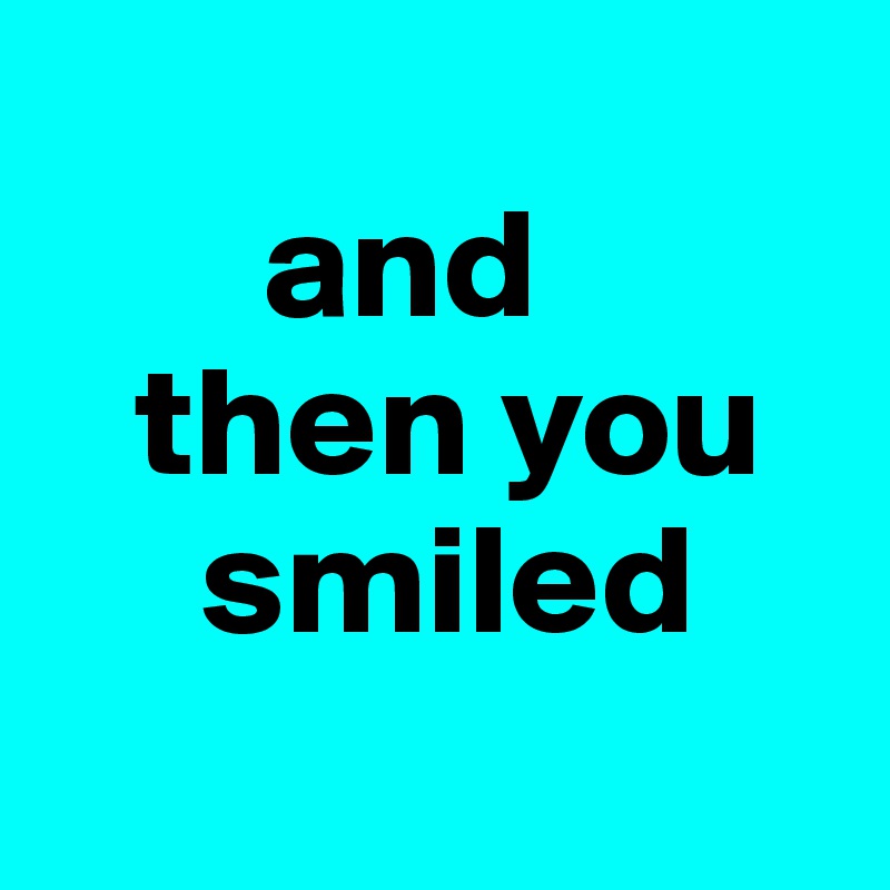 
       and  
   then you 
     smiled
