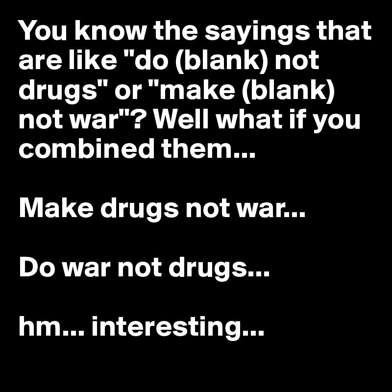 You know the sayings that are like "do (blank) not drugs" or "make (blank) not war"? Well what if you combined them...

Make drugs not war... 

Do war not drugs...

hm... interesting...