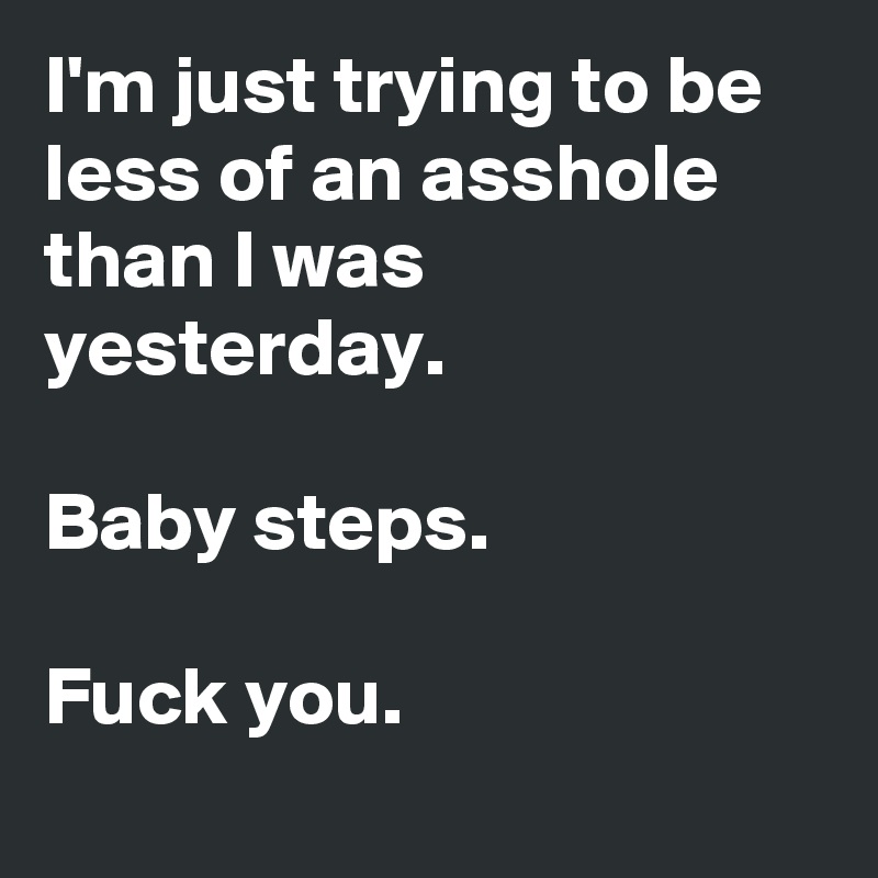 I'm just trying to be less of an asshole than I was yesterday.

Baby steps.

Fuck you.
