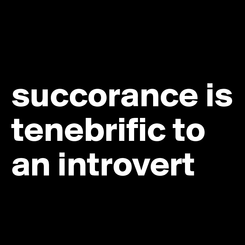 

succorance is tenebrific to an introvert
