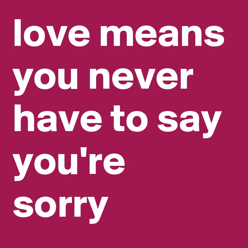 love means you never have to say you're sorry