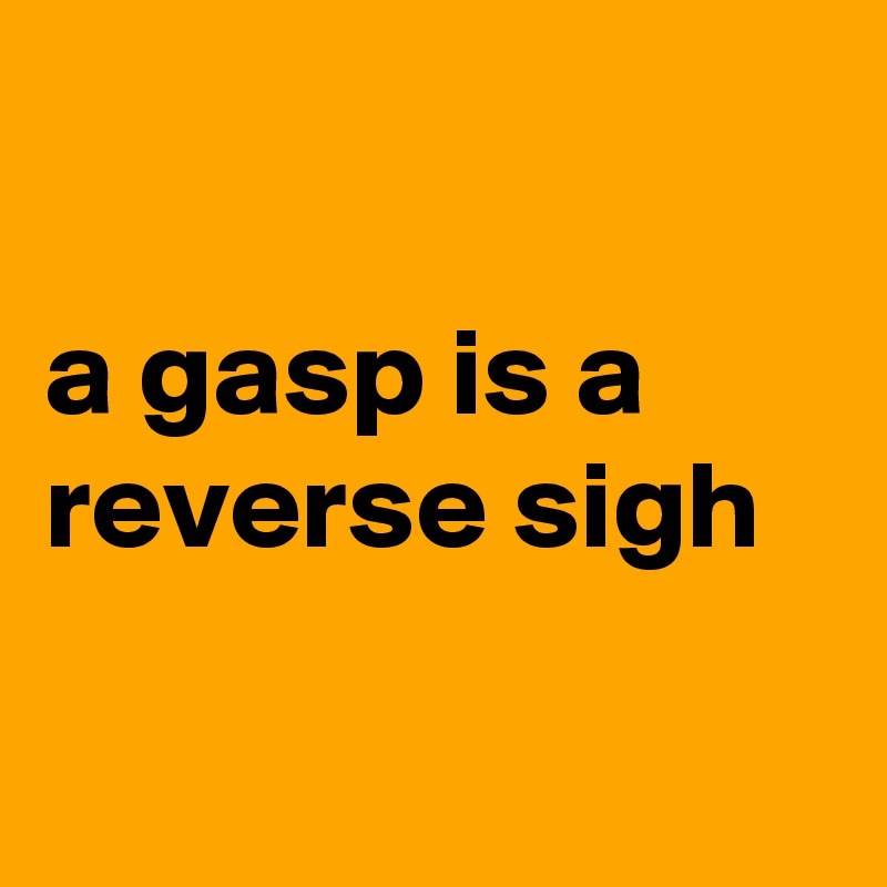 

a gasp is a reverse sigh

