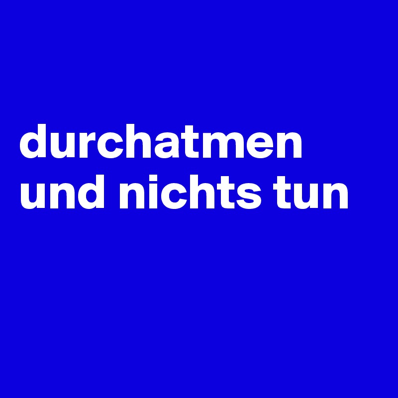 

durchatmen und nichts tun


