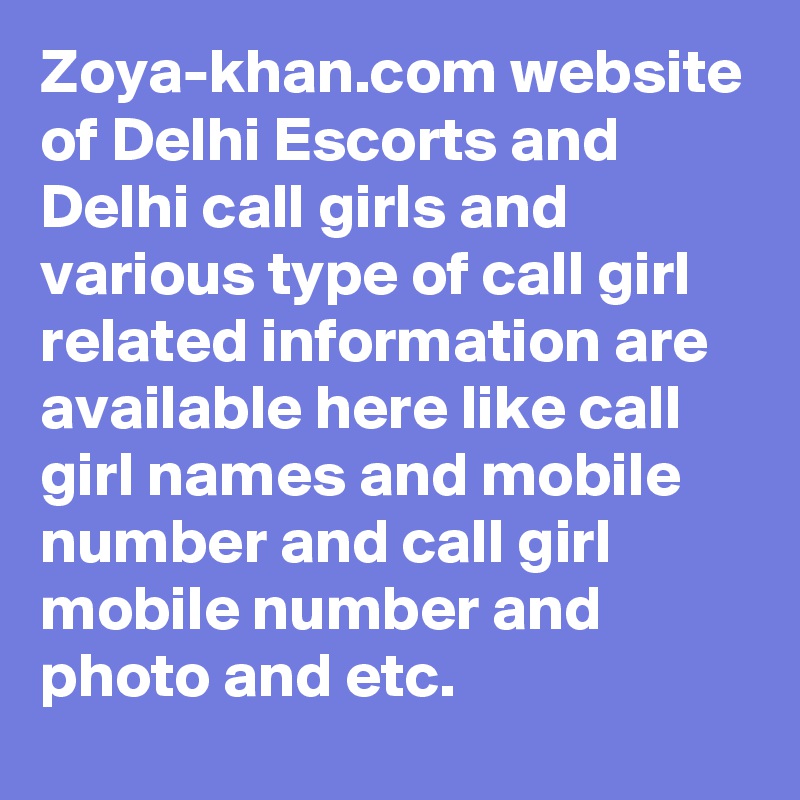 Zoya-khan.com website of Delhi Escorts and Delhi call girls and various type of call girl related information are available here like call girl names and mobile number and call girl mobile number and photo and etc.