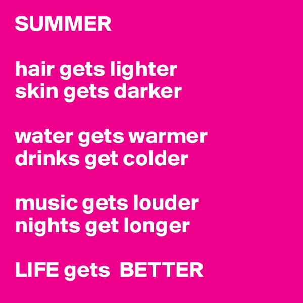 SUMMER

hair gets lighter
skin gets darker

water gets warmer 
drinks get colder

music gets louder
nights get longer

LIFE gets  BETTER