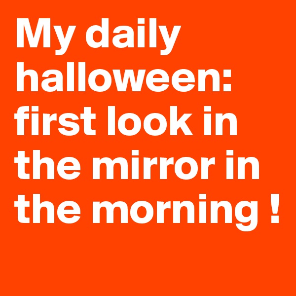My daily halloween: first look in the mirror in the morning !