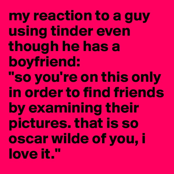 my reaction to a guy using tinder even though he has a boyfriend:
"so you're on this only in order to find friends by examining their pictures. that is so oscar wilde of you, i love it."