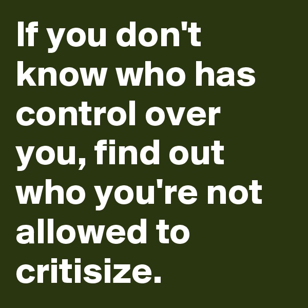 If you don't know who has control over you, find out who you're not allowed to critisize.