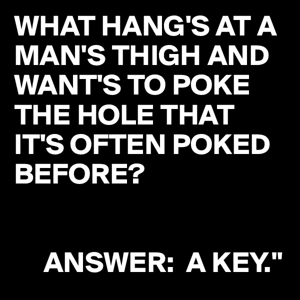 WHAT HANG'S AT A MAN'S THIGH AND WANT'S TO POKE THE HOLE THAT IT'S OFTEN POKED BEFORE?


     ANSWER:  A KEY."