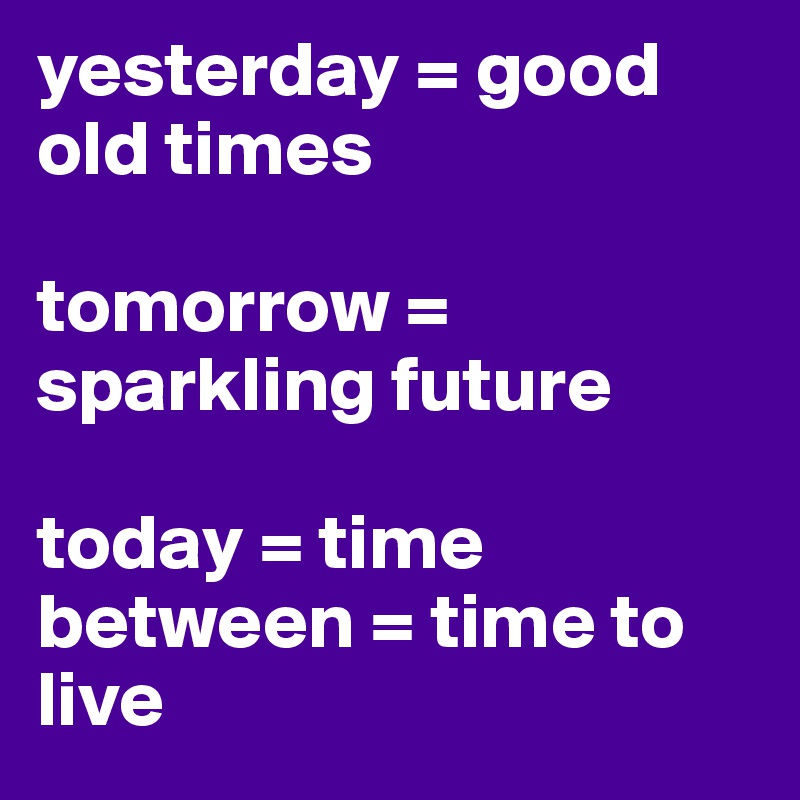 yesterday = good old times

tomorrow = sparkling future

today = time between = time to live