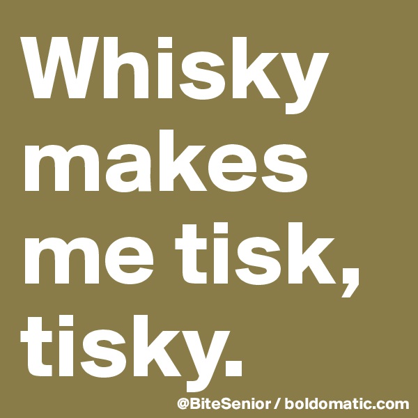 Whisky makes me tisk, tisky. 