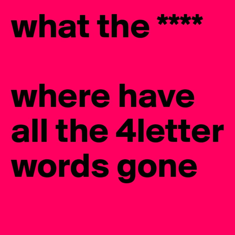 what the ****

where have all the 4letter
words gone