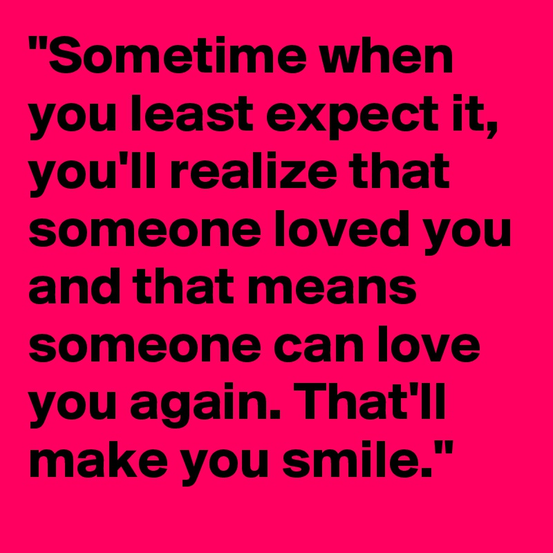 "Sometime when you least expect it, you'll realize that someone loved you and that means someone can love you again. That'll make you smile."