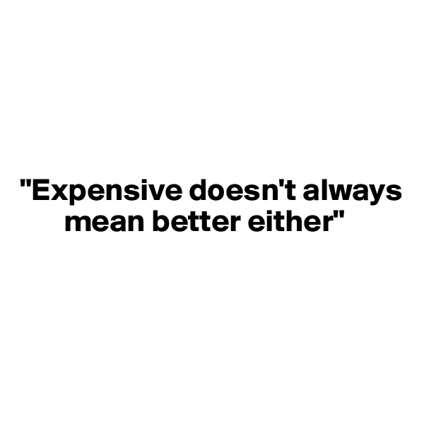 




"Expensive doesn't always    
       mean better either"



