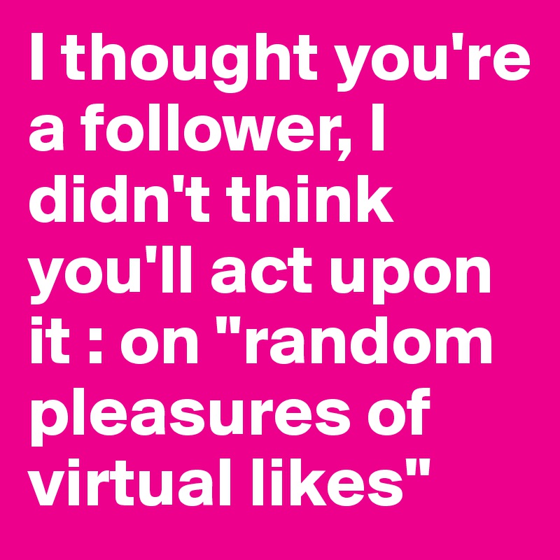 I thought you're a follower, I didn't think you'll act upon it : on "random pleasures of virtual likes"