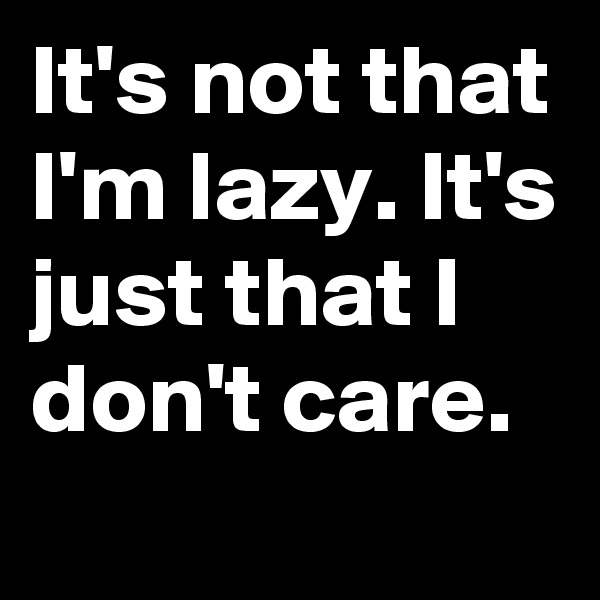 It's not that I'm lazy. It's just that I don't care.
