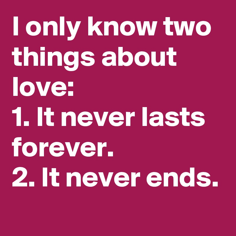 I only know two things about love: 
1. It never lasts forever. 
2. It never ends.