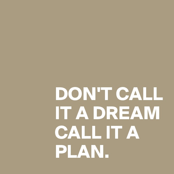 



            DON'T CALL
            IT A DREAM
            CALL IT A 
            PLAN.