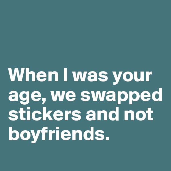 


When I was your age, we swapped stickers and not boyfriends.