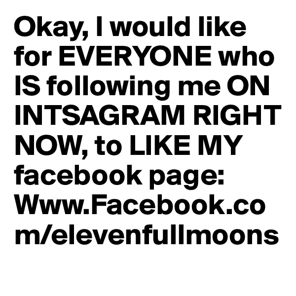 Okay, I would like for EVERYONE who IS following me ON INTSAGRAM RIGHT NOW, to LIKE MY facebook page: 
Www.Facebook.com/elevenfullmoons