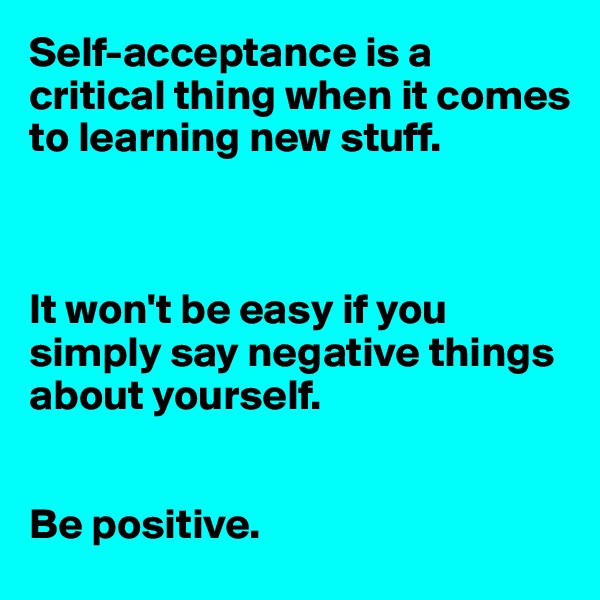 Self-acceptance is a critical thing when it comes to learning new stuff.



It won't be easy if you simply say negative things about yourself.


Be positive.