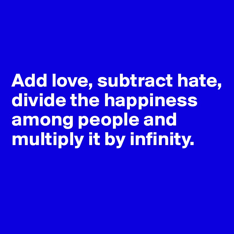 


Add love, subtract hate, divide the happiness among people and multiply it by infinity.


