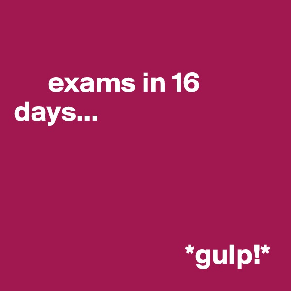  
 
      exams in 16 days... 
       



                              *gulp!*