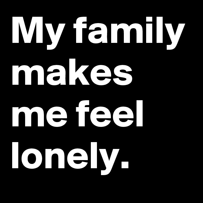 My family makes me feel lonely. 