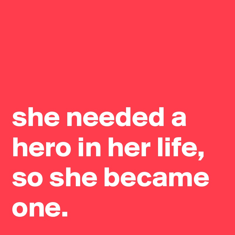 


she needed a hero in her life, 
so she became one.