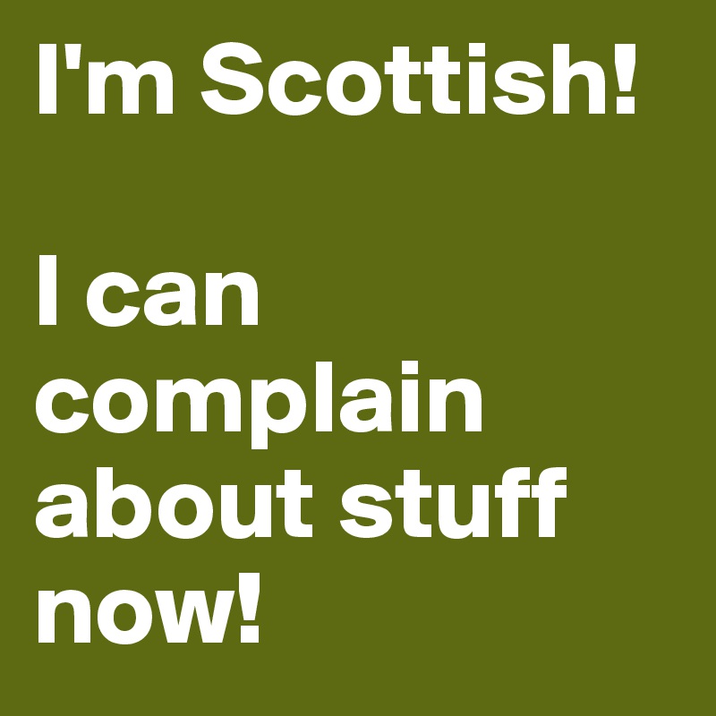 I'm Scottish!

I can complain about stuff now!