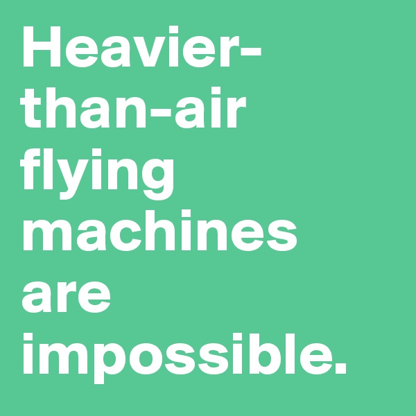 Heavier-than-air flying machines are impossible. 