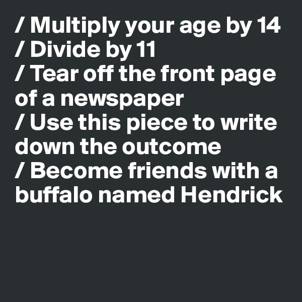 / Multiply your age by 14
/ Divide by 11
/ Tear off the front page 
of a newspaper
/ Use this piece to write down the outcome 
/ Become friends with a buffalo named Hendrick


