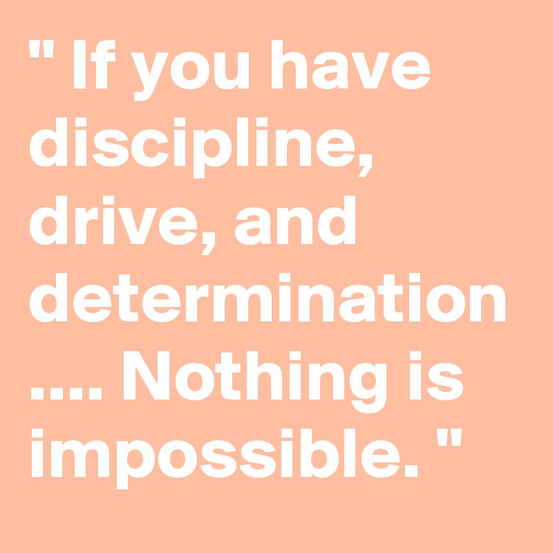 " If you have discipline, drive, and determination .... Nothing is impossible. "