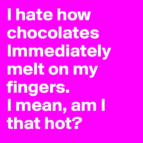 I hate how chocolates Immediately melt on my fingers. 
I mean, am I that hot?