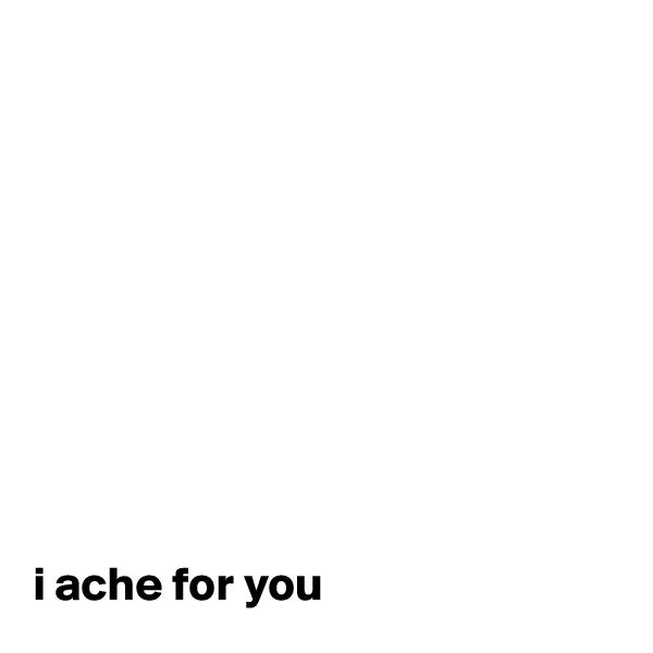 










i ache for you